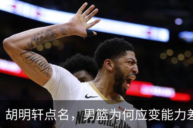 胡明轩点名，男篮为何应变能力差？名记：郭士强控制欲强，球员像木偶